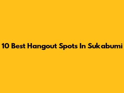 10 Best Hangout Spots In Sukabumi