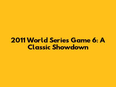 2011 World Series Game 6: A Classic Showdown