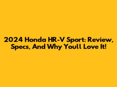 2024 Honda HR-V Sport: Review, Specs, And Why You'll Love It!