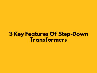3 Key Features Of Step-Down Transformers