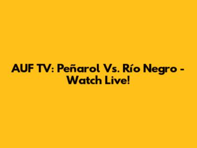 AUF TV: Peñarol Vs. Río Negro - Watch Live!
