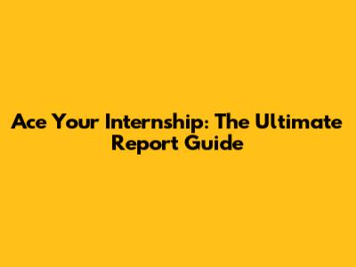 Ace Your Internship: The Ultimate Report Guide