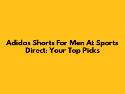 Adidas Shorts For Men At Sports Direct: Your Top Picks