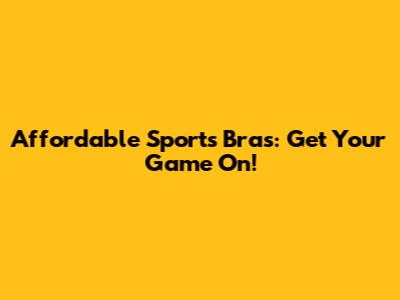 Affordable Sports Bras: Get Your Game On!