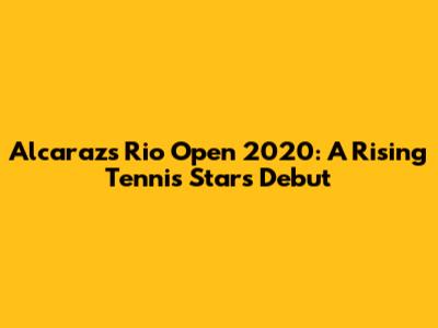 Alcaraz's Rio Open 2020: A Rising Tennis Star's Debut