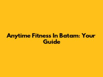 Anytime Fitness In Batam: Your Guide