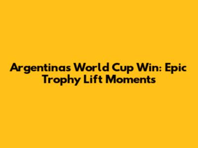 Argentina's World Cup Win: Epic Trophy Lift Moments