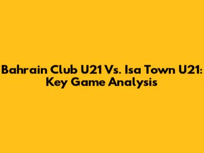 Bahrain Club U21 Vs. Isa Town U21: Key Game Analysis