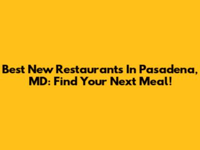 Best New Restaurants In Pasadena, MD: Find Your Next Meal!