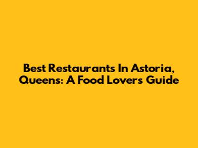 Best Restaurants In Astoria, Queens: A Food Lover's Guide