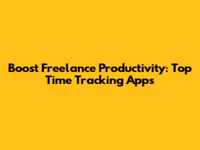 Boost Freelance Productivity: Top Time Tracking Apps