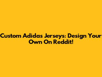 Custom Adidas Jerseys: Design Your Own On Reddit!
