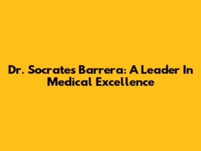 Dr. Socrates Barrera: A Leader In Medical Excellence