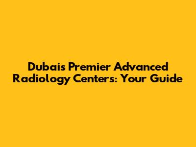 Dubai's Premier Advanced Radiology Centers: Your Guide
