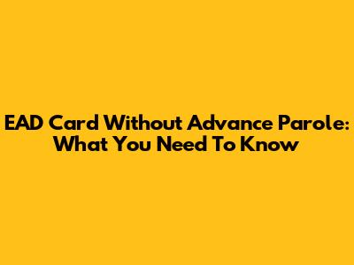 EAD Card Without Advance Parole: What You Need To Know