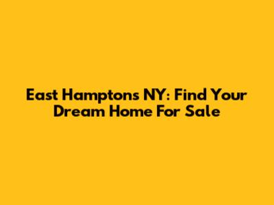 East Hamptons NY: Find Your Dream Home For Sale