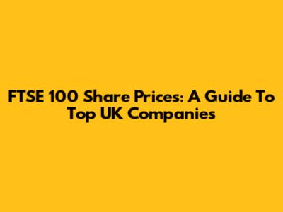 FTSE 100 Share Prices: A Guide To Top UK Companies