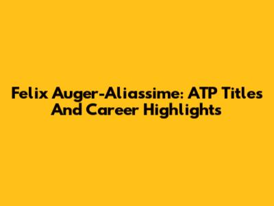 Felix Auger-Aliassime: ATP Titles And Career Highlights