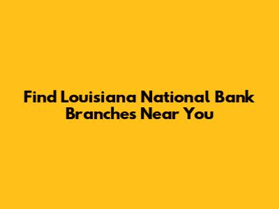 Find Louisiana National Bank Branches Near You