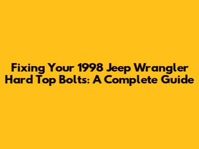Fixing Your 1998 Jeep Wrangler Hard Top Bolts: A Complete Guide