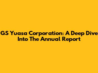 GS Yuasa Corporation: A Deep Dive Into The Annual Report