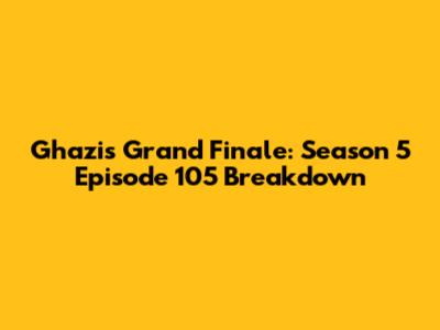 Ghazi's Grand Finale: Season 5 Episode 105 Breakdown