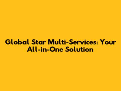 Global Star Multi-Services: Your All-in-One Solution