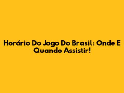 Horário Do Jogo Do Brasil: Onde E Quando Assistir!