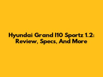 Hyundai Grand I10 Sportz 1.2: Review, Specs, And More