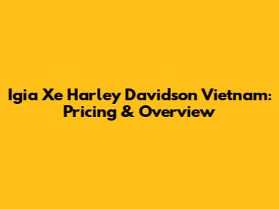 Igia Xe Harley Davidson Vietnam: Pricing & Overview