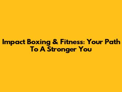 Impact Boxing & Fitness: Your Path To A Stronger You