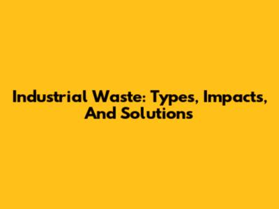Industrial Waste: Types, Impacts, And Solutions