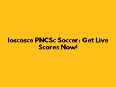 Ioscosce PNCSc Soccer: Get Live Scores Now!