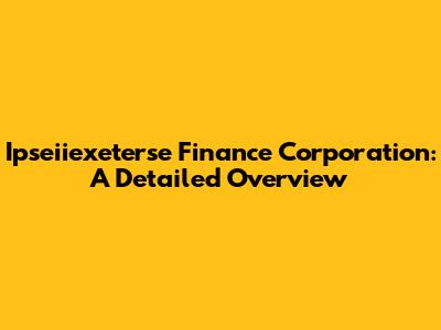 Ipseiiexeterse Finance Corporation: A Detailed Overview