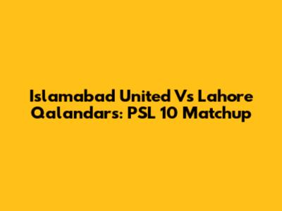 Islamabad United Vs Lahore Qalandars: PSL 10 Matchup