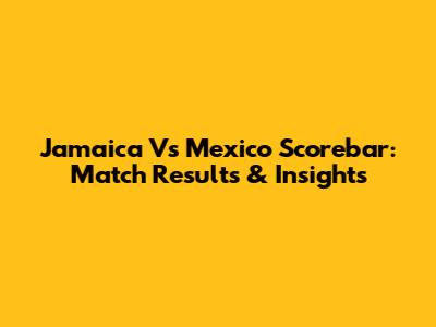 Jamaica Vs Mexico Scorebar: Match Results & Insights