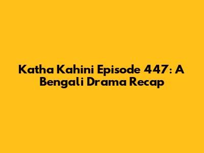 Katha Kahini Episode 447: A Bengali Drama Recap