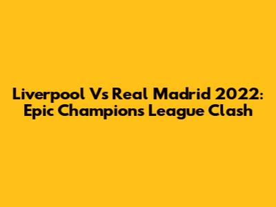Liverpool Vs Real Madrid 2022: Epic Champions League Clash