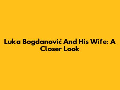 Luka Bogdanović And His Wife: A Closer Look