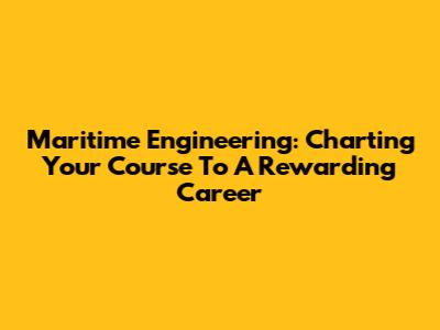 Maritime Engineering: Charting Your Course To A Rewarding Career