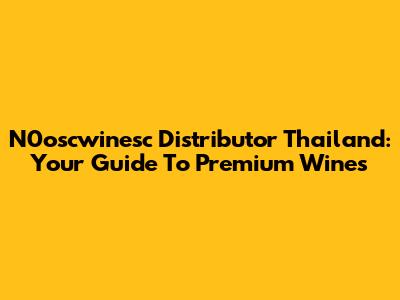 N0oscwinesc Distributor Thailand: Your Guide To Premium Wines
