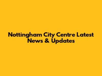 Nottingham City Centre Latest News & Updates