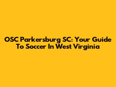 OSC Parkersburg SC: Your Guide To Soccer In West Virginia