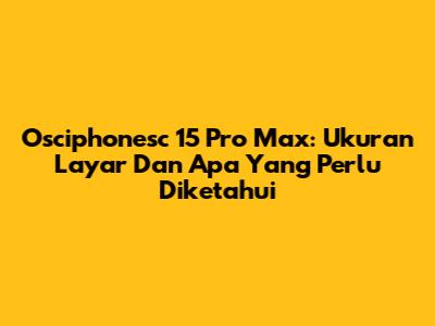 Osciphonesc 15 Pro Max: Ukuran Layar Dan Apa Yang Perlu Diketahui