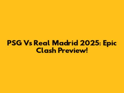 PSG Vs Real Madrid 2025: Epic Clash Preview!