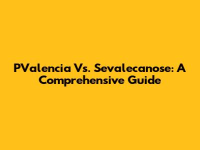 PValencia Vs. Sevalecanose: A Comprehensive Guide