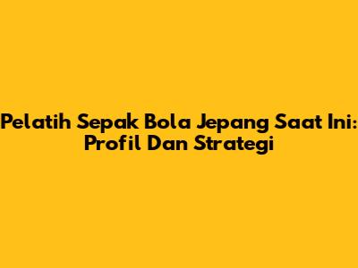 Pelatih Sepak Bola Jepang Saat Ini: Profil Dan Strategi