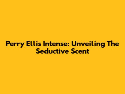 Perry Ellis Intense: Unveiling The Seductive Scent
