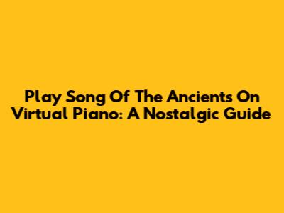 Play Song Of The Ancients On Virtual Piano: A Nostalgic Guide