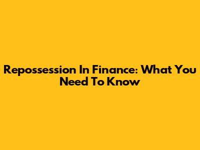Repossession In Finance: What You Need To Know